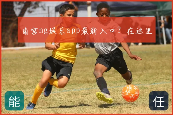 南宫ng娱乐app最新入口？在这里