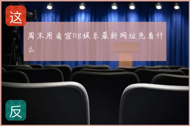 周末用南宫ng娱乐最新网址先看什么
