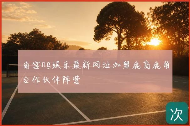 南宫ng娱乐最新网址加盟鹿岛鹿角合作伙伴阵营