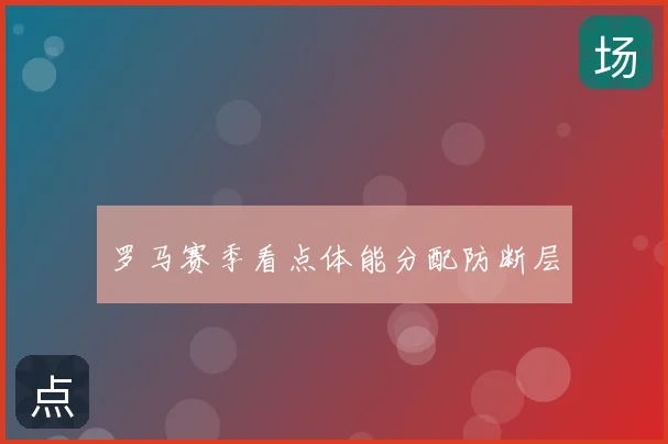 罗马赛季看点体能分配防断层