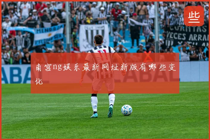 南宫ng娱乐最新网址新版有哪些变化