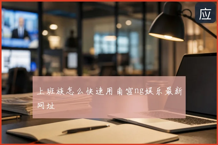上班族怎么快速用南宫ng娱乐最新网址